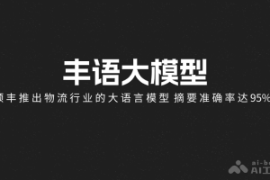 丰语大模型 – 顺丰推出物流行业的大语言模型，摘要准确率达95%+